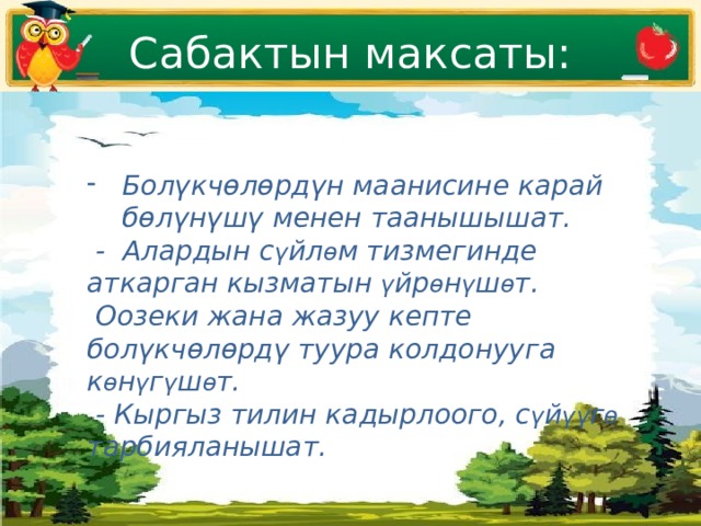 Сабактын максаты: Болүкчөлөрдүн маанисине карай бөлүнүшү менен таанышышат.  - Алардын с ү йл ө м тизмегинде аткарган кызматын ү йр ө н ү ш ө т.  Оозеки жана жазуу кепте болүкчөлөрдү туура колдонууга к ө н ү г ү ш ө т.  - Кыргыз тилин кадырлоого, с ү й үү г ө тарбияланышат. 