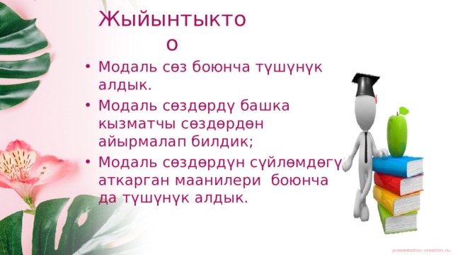 Жыйынтыктоо Модаль сөз боюнча түшүнүк алдык. Модаль сөздөрдү башка кызматчы сөздөрдөн айырмалап билдик; Модаль сөздөрдүн сүйлөмдөгү аткарган маанилери боюнча да түшүнүк алдык. 