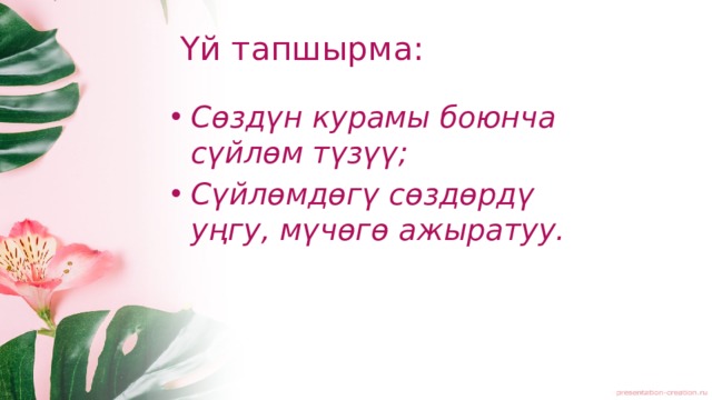 Үй тапшырма: Сөздүн курамы боюнча сүйлөм түзүү; Сүйлөмдөгү сөздөрдү уңгу, мүчөгө ажыратуу. 