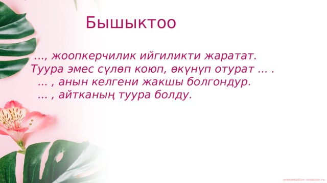 Бышыктоо  ..., жоопкерчилик ийгиликти жаратат. Туура эмес сүлөп коюп, өкүнүп отурат ... .  ... , анын келгени жакшы болгондур.  ... , айтканың туура болду.  