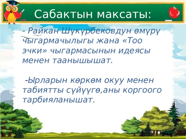 Сабактын максаты: - Райкан Шүкүрбековдун өмүрү чыгармачылыгы жана «Тоо эчки» чыгармасынын идеясы менен таанышышат.   - Ырларын көркөм окуу менен табиятты сүйүүгө,аны коргоого тарбияланышат.  