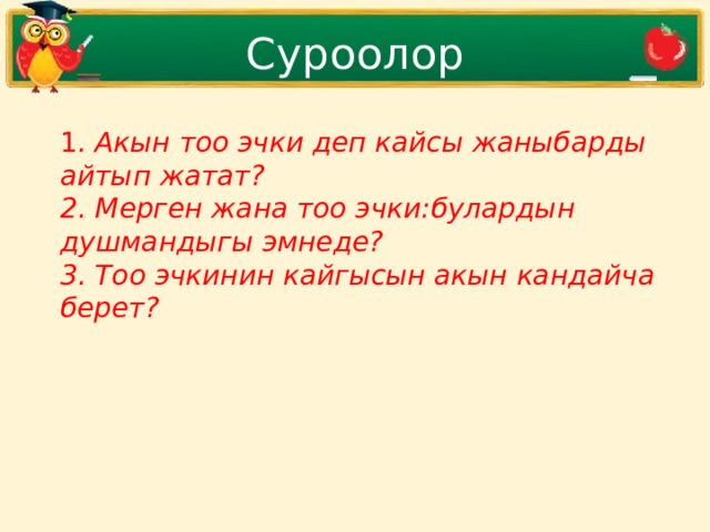 Суроолор 1 . Акын тоо эчки деп кайсы жаныбарды айтып жатат? 2. Мерген жана тоо эчки:булардын душмандыгы эмнеде? 3. Тоо эчкинин кайгысын акын кандайча берет?  