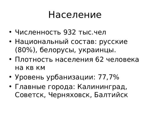 Население Численность 932 тыс.чел Национальный состав: русские (80%), белорусы, украинцы. Плотность населения 62 человека на кв км Уровень урбанизации: 77,7% Главные города: Калининград, Советск, Черняховск, Балтийск 