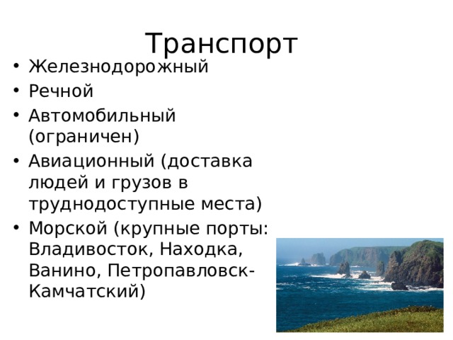 Транспорт Железнодорожный Речной Автомобильный (ограничен) Авиационный (доставка людей и грузов в труднодоступные места) Морской (крупные порты: Владивосток, Находка, Ванино, Петропавловск-Камчатский) 