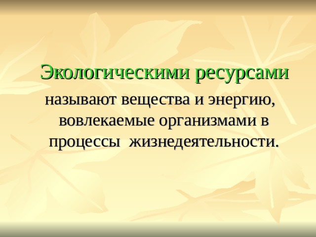  Экологическими ресурсами   называют вещества и энергию, вовлекаемые организмами в процессы жизнедеятельности. 