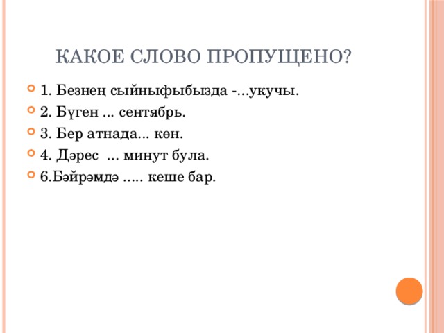 Какое слово пропущено? 1. Безнең сыйныфыбызда -...укучы. 2. Бүген ... сентябрь. 3. Бер атнада... көн. 4. Дәрес ... минут була. 6.Бәйрәмдә ..... кеше бар. 