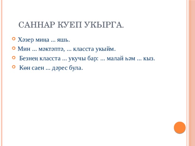  Саннар куеп укырга. Хәзер миңа ... яшь. Мин ... мәктәптә, ... класста укыйм.  Безнең класста ... укучы бар: ... малай һәм ... кыз.  Көн саен ... дәрес була. 