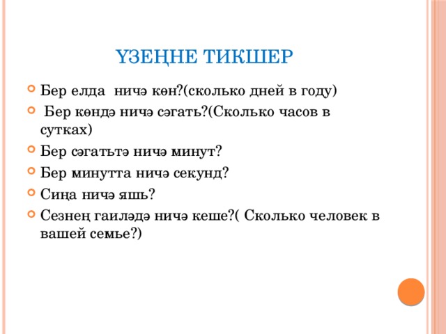 Үзеңне тикшер Бер елда  ничә көн?(сколько дней в году)   Бер көндә ничә сәгать?(Сколько часов в сутках) Бер сәгатьтә ничә минут? Бер минутта ничә секунд? Сиңа ничә яшь? Сезнең гаиләдә ничә кеше?( Сколько человек в вашей семье?) 