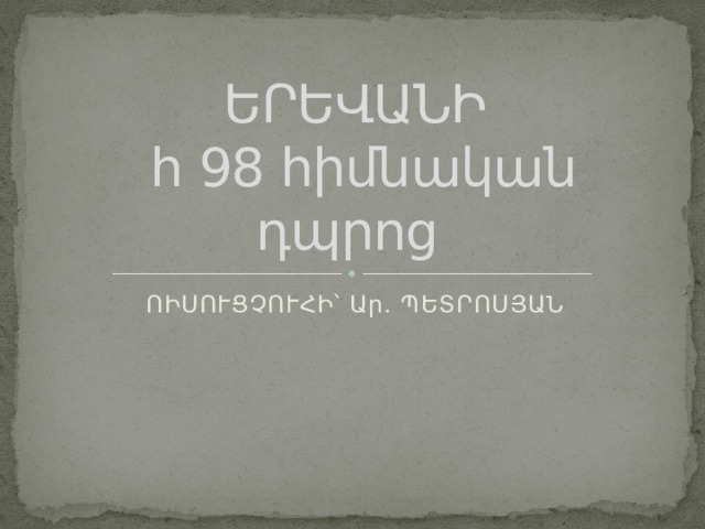 ԵՐԵՎԱՆԻ   հ 98 հիմնական դպրոց ՈԻՍՈՒՑՉՈՒՀԻ՝ Ար. ՊԵՏՐՈՍՅԱՆ 