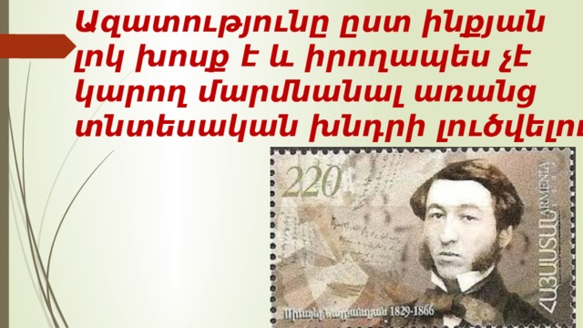 Ազատությունը ըստ ինքյան լոկ խոսք է և իրողապես չէ կարող մարմնանալ առանց տնտեսական խնդրի լուծվելուն։ 