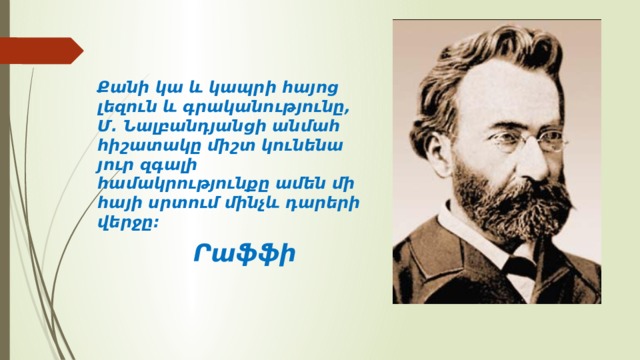Քանի կա և կապրի հայոց լեզուն և գրականությունը, Մ. Նալբանդյանցի անմահ հիշատակը միշտ կունենա յուր զգալի համակրությունքը ամեն մի հայի սրտում մինչև դարերի վերջը։  Րաֆֆի 
