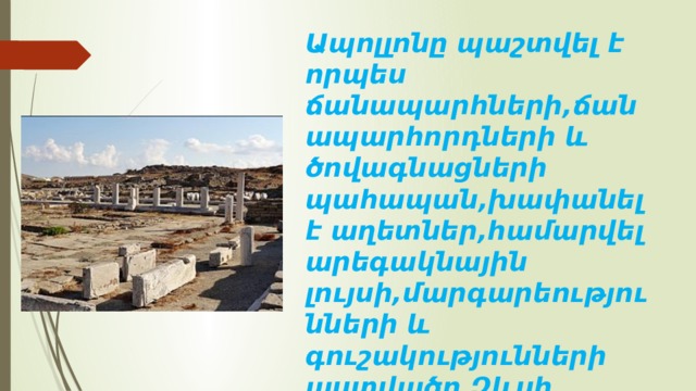 Ապոլլոնը պաշտվել է որպես ճանապարհների,ճանապարհորդների և ծովագնացների պահապան,խափանել է աղետներ,համարվել արեգակնային լույսի,մարգարեությունների և գուշակությունների աստվածը,Զևսի կամքը մարդկանց հայտնողը։ 