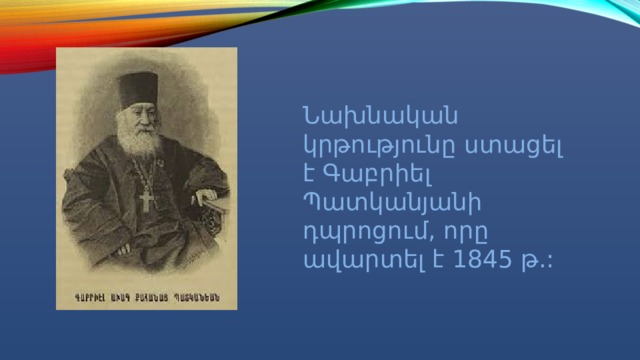 Նախնական կրթությունը ստացել է Գաբրիել Պատկանյանի դպրոցում, որը ավարտել է 1845 թ.: 