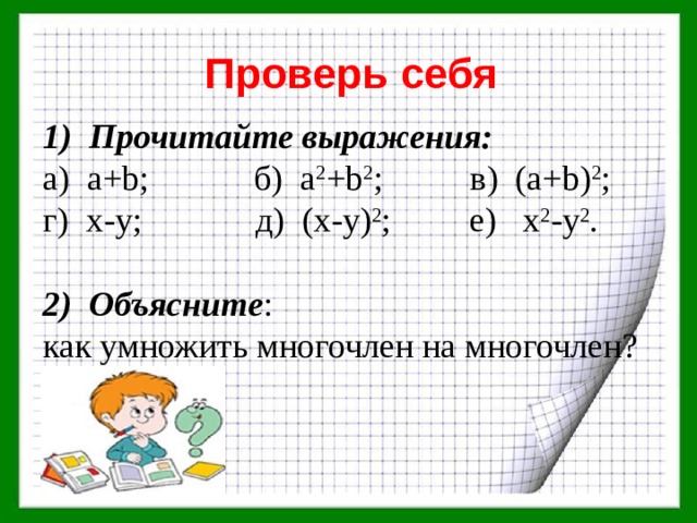 Проверь себя 1) Прочитайте выражения: а) a+b; б) a 2 +b 2 ; в) (a+b) 2 ; г) x-y; д) (x-y) 2 ; е) x 2 -y 2 .  2) Объясните : как умножить многочлен на многочлен? 