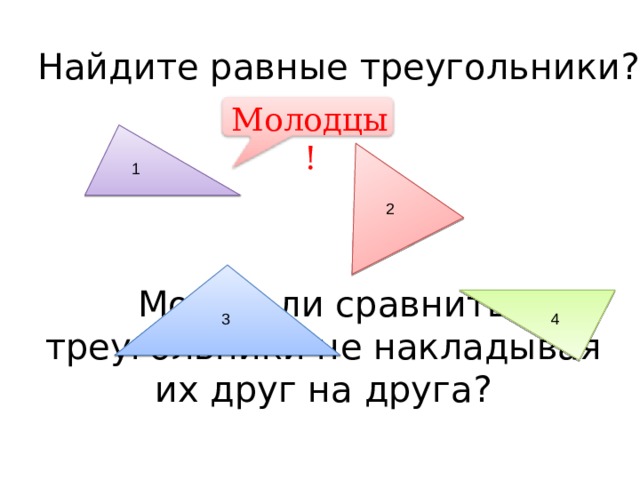 Найдите равные треугольники? Молодцы ! 1 2 Можно ли сравнить треугольники не накладывая их друг на друга? 3 4 