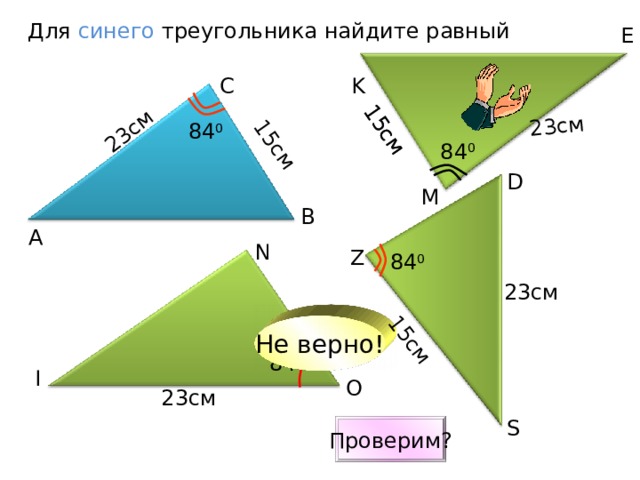 23см 23см 15см 15см 15см 15см Для синего треугольника найдите равный E C K 84 0 84 0 D M B А N Z 84 0 23см Не верно! 84 0 I O 23см S Проверим? 8 