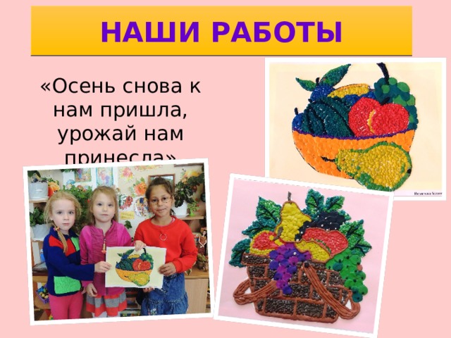 НАШИ РАБОТЫ «Осень снова к нам пришла, урожай нам принесла» 