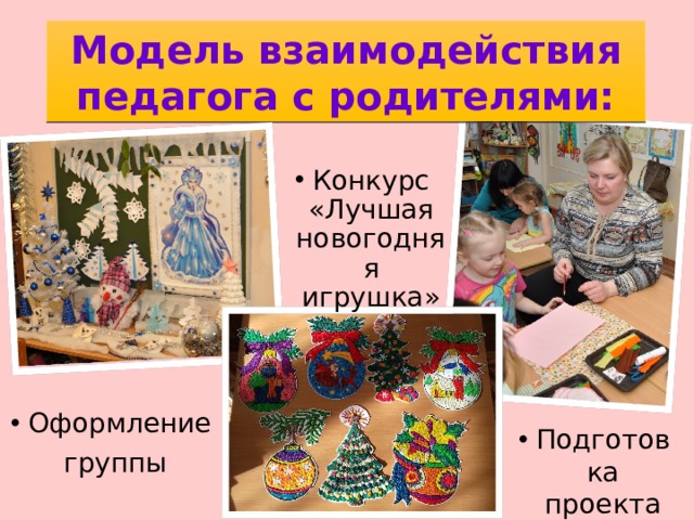 Модель взаимодействия педагога с родителями: Конкурс «Лучшая новогодняя игрушка» Оформление группы Подготовка проекта 