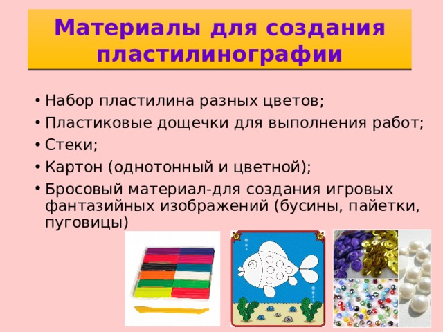 Материалы для создания пластилинографии Набор пластилина разных цветов; Пластиковые дощечки для выполнения работ; Стеки; Картон (однотонный и цветной); Бросовый материал-для создания игровых фантазийных изображений (бусины, пайетки, пуговицы) 