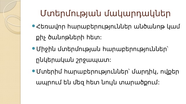 Մտերմության մակարդակներ Հեռավոր հարաբերություններ անծանոթ կամ քիչ ծանոթների հետ: Միջին մտերմության հարաբերություններ՝ ընկերական շրջապատ: Մտերիմ հարաբերություններ՝ մարդիկ, ովքեր ապրում են մեզ հետ նույն տարածքում: 