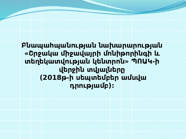Բնապահպանության նախարարության «Շրջակա միջավայրի մոնիթորինգի և տեղեկատվության կենտրոն» ՊՈԱԿ-ի վերջին տվյալները  (2018թ-ի սեպտեմբեր ամսվա դրությամբ):   