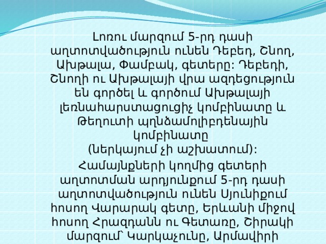 Լոռու մարզում 5-րդ դասի աղտոտվածություն ունեն Դեբեդ, Շնող, Ախթալա, Փամբակ, գետերը: Դեբեդի, Շնողի ու Ախթալայի վրա ազդեցություն են գործել և գործում Ախթալայի լեռնահարստացուցիչ կոմբինատը և Թեղուտի պղնձամոլիբդենային կոմբինատը  (ներկայում չի աշխատում): Համայնքների կողմից գետերի աղտոտման արդյունքում 5-րդ դասի աղտոտվածություն ունեն Սյունիքում հոսող Վարարակ գետը, Երևանի միջով հոսող Հրազդանն ու Գետառը, Շիրակի մարզում՝ Կարկաչունը, Արմավիրի մարզում՝ Մեծամորը, իսկ Արագածոտնի մարզում՝ Քասախն ու Գեղարոտը 