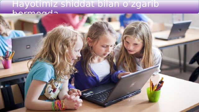 Hayotimiz shiddat bilan o’zgarib bormoqda 