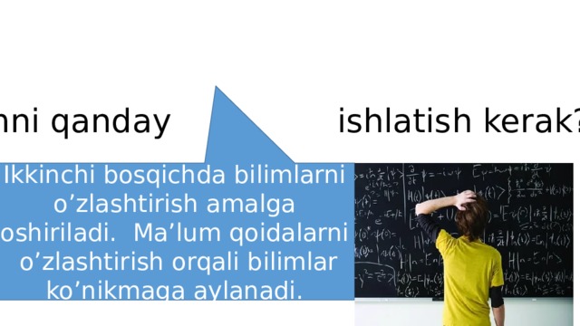 Bilimni qanday ishlatish kerak? Ikkinchi bosqichda bilimlarni o’zlashtirish amalga oshiriladi. Ma’lum qoidalarni o’zlashtirish orqali bilimlar ko’nikmaga aylanadi. 