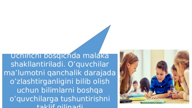 Uchinchi bosqichda malaka shakllantiriladi. O’quvchilar ma’lumotni qanchalik darajada o’zlashtirganligini bilib olish uchun bilimlarni boshqa o’quvchilarga tushuntirishni taklif qilinadi 
