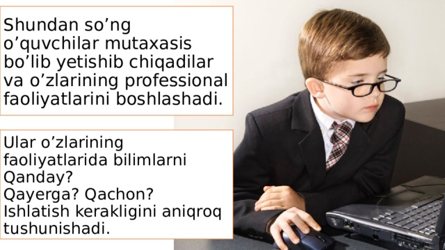 Shundan so’ng o’quvchilar mutaxasis bo’lib yetishib chiqadilar va o’zlarining professional faoliyatlarini boshlashadi. Ular o’zlarining faoliyatlarida bilimlarni Qanday? Qayerga? Qachon? Ishlatish kerakligini aniqroq tushunishadi. 
