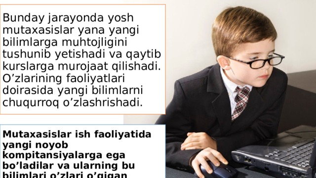 Bunday jarayonda yosh mutaxasislar yana yangi bilimlarga muhtojligini tushunib yetishadi va qaytib kurslarga murojaat qilishadi. O’zlarining faoliyatlari doirasida yangi bilimlarni chuqurroq o’zlashrishadi. Mutaxasislar ish faoliyatida yangi noyob kompitansiyalarga ega bo’ladilar va ularning bu bilimlari o’zlari o’qigan kurslarga o’rnatilishi kumkin. Ularning bu tajribalari yangi o’quvchilarga aks qotadi. 