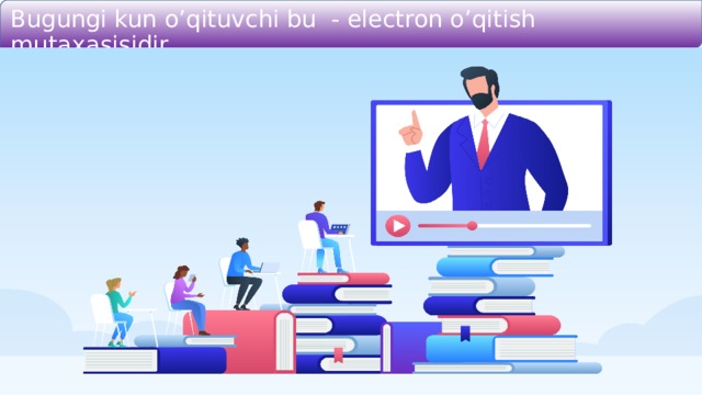 Bugungi kun o’qituvchi bu - electron o’qitish mutaxasisidir. 