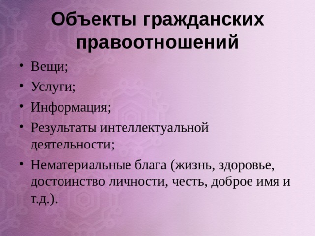 Объекты гражданских правоотношений Вещи; Услуги; Информация; Результаты интеллектуальной деятельности; Нематериальные блага (жизнь, здоровье, достоинство личности, честь, доброе имя и т.д.).  
