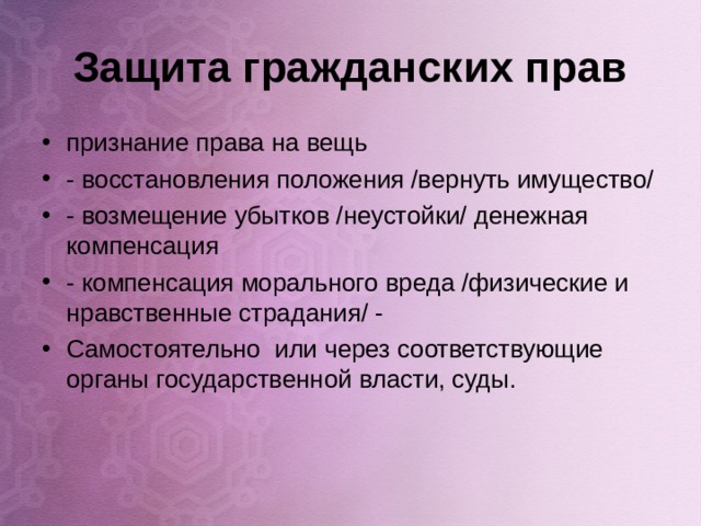 Защита гражданских прав признание права на вещь - восстановления положения /вернуть имущество/ - возмещение убытков /неустойки/ денежная компенсация - компенсация морального вреда /физические и нравственные страдания/ - Самостоятельно или через соответствующие органы государственной власти, суды.   