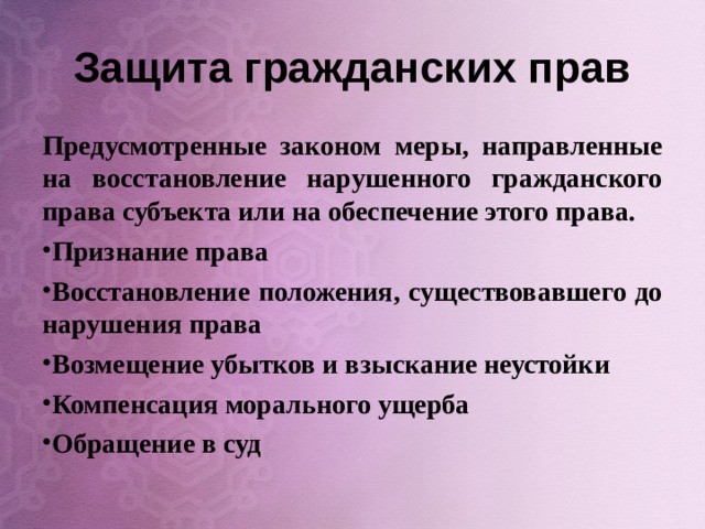 Защита гражданских прав Предусмотренные законом меры, направленные на восстановление нарушенного гражданского права субъекта или на обеспечение этого права. Признание права Восстановление положения, существовавшего до нарушения права Возмещение убытков и взыскание неустойки Компенсация морального ущерба Обращение в суд  