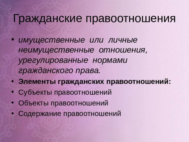 Гражданские правоотношения имущественные или личные неимущественные отношения, урегулированные нормами гражданского права. Элементы гражданских правоотношений: Субъекты правоотношений Объекты правоотношений Содержание правоотношений     