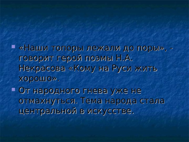 «Наши топоры лежали до поры», - говорит герой поэмы Н.А. Некрасова «Кому на Руси жить хорошо». От народного гнева уже не отмахнуться. Тема народа стала центральной в искусстве. 