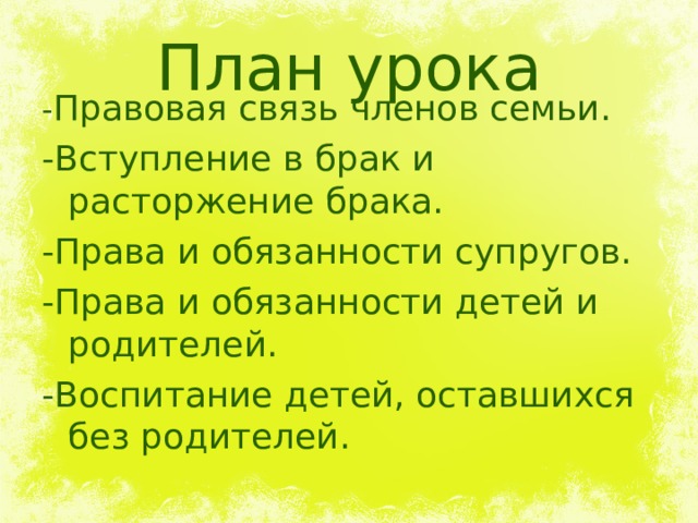 План урока - Правовая связь членов семьи. -Вступление в брак и расторжение брака. -Права и обязанности супругов. -Права и обязанности детей и родителей. -Воспитание детей, оставшихся без родителей. 