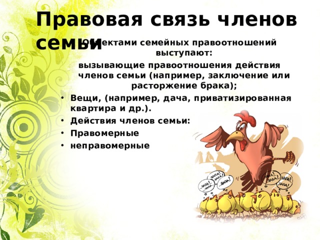 Правовая связь членов семьи Объектами семейных правоотношений выступают: вызывающие правоотношения действия членов семьи (например, заключение или расторжение брака); Вещи, (например, дача, приватизированная квартира и др.). Действия членов семьи: Правомерные неправомерные       