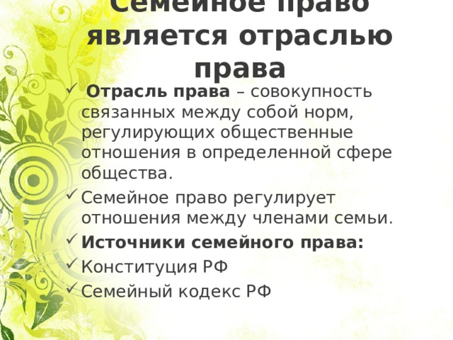 Семейное право является отраслью права  Отрасль права – совокупность связанных между собой норм, регулирующих общественные отношения в определенной сфере общества. Семейное право регулирует отношения между членами семьи . Источники семейного права: Конституция РФ Семейный кодекс РФ  