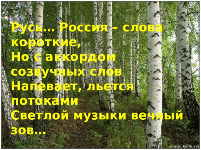 Русь… Россия – слова короткие, Но с аккордом созвучных слов Напевает, льется потоками Светлой музыки вечный зов…  