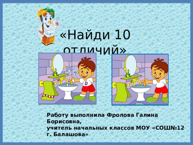 «Найди 10 отличий» Работу выполнила Фролова Галина Борисовна, учитель начальных классов МОУ «СОШ№12 г. Балашова»  