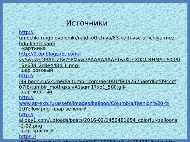 Источники http:// umochki.ru/golovolomki/najdi-otlichiya/63-najti-vse-otlichiya-mezhdu-kartinkami  -картинка http ://2.bp.blogspot.com/- vy5wuzejQBA/UZIw7sPMvwI/AAAAAAAAF1w/KUnXJKQDfHM/s1600/0_6e63d_2c0e448d_L.png-  шар розовый http :// i99.beon.ru/24.media.tumblr.com/ae4001ff80a2675aefd0cf094ccf07f6/tumblr_mothqxsJvA1sqm17xo1_500.gif-  шар жёлтый http:// www.ap-ekb.ru/assets/images/balloon/Columbia/Fashion%20-% 20Yellow.png – шар зелёный http :// allday1.com/uploads/posts/2016-02/1456481654_colorful-balloons-2-02.png  шар красный https :// ds03.infourok.ru/uploads/ex/0052/00061ad1-db06d071/hello_html_m3d667b9f.jpg  - мойдодыр  