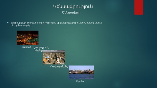      Կենսագրություն          Ծննդավայր Երգի արքայի ծննդյան վայրի շուրջ կան մի քանի վկայություններ, ոմանք ասում են, որ նա ապրել է Թբիլիսի քաղաքում, ոմանք՝ Հալեպ, ոմանք՝ Ադանա: 