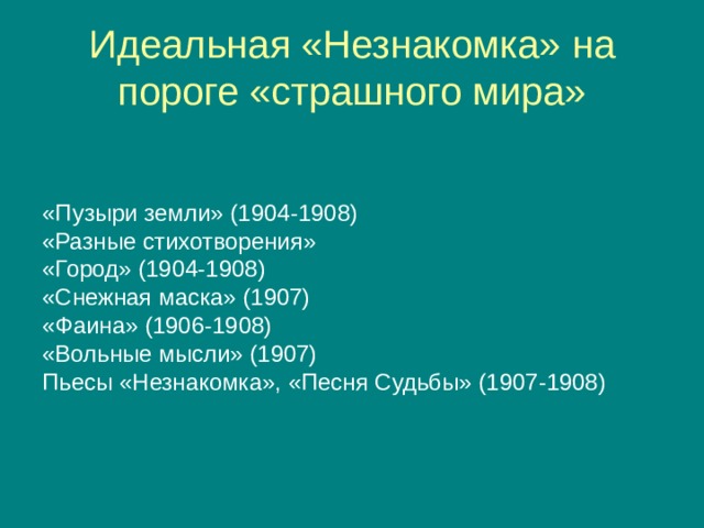  Идеальная «Незнакомка» на пороге «страшного мира»   «Пузыри земли» (1904-1908) «Разные стихотворения» «Город» (1904-1908) «Снежная маска» (1907) «Фаина» (1906-1908) «Вольные мысли» (1907) Пьесы «Незнакомка», «Песня Судьбы» (1907-1908) 