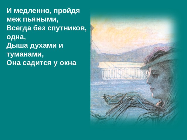 И медленно, пройдя меж пьяными, Всегда без спутников, одна, Дыша духами и туманами, Она садится у окна И медленно, пройдя меж пьяными, Всегда без спутников, одна, Дыша духами и туманами, Она садится у окна 