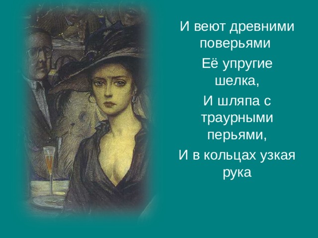И веют древними поверьями Её упругие шелка, И шляпа с траурными перьями, И в кольцах узкая рука 
