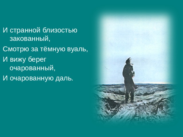 И странной близостью закованный, Смотрю за тёмную вуаль, И вижу берег очарованный, И очарованную даль. 