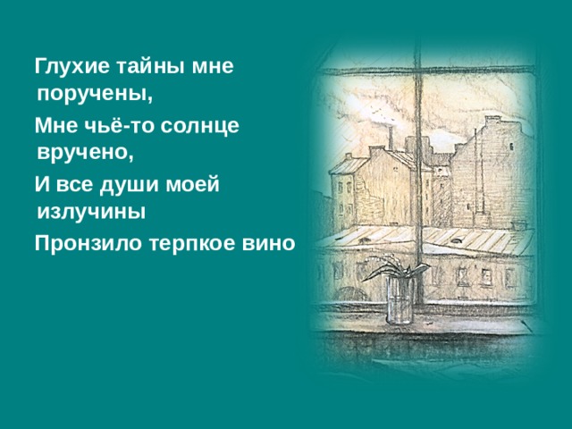  Глухие тайны мне поручены,  Мне чьё-то солнце вручено,  И все души моей излучины  Пронзило терпкое вино  