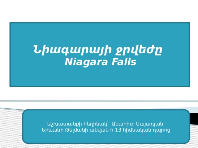 Նիագարայի ջրվեժը    Niagara Falls Աշխատանքի հեղինակ՝ Անահիտ Սայադյան Երևանի Թելմանի անվան հ.13 հիմնական դպրոց 